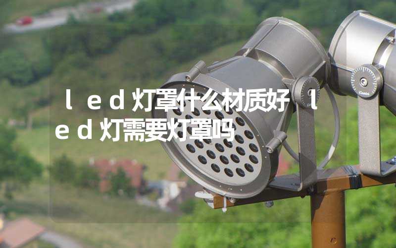 led灯罩什么材质好 led灯需要灯罩吗